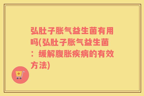 弘肚子胀气益生菌有用吗(弘肚子胀气益生菌：缓解腹胀疾病的有效方法)