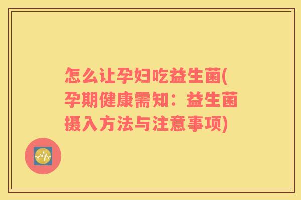 怎么让孕妇吃益生菌(孕期健康需知：益生菌摄入方法与注意事项)