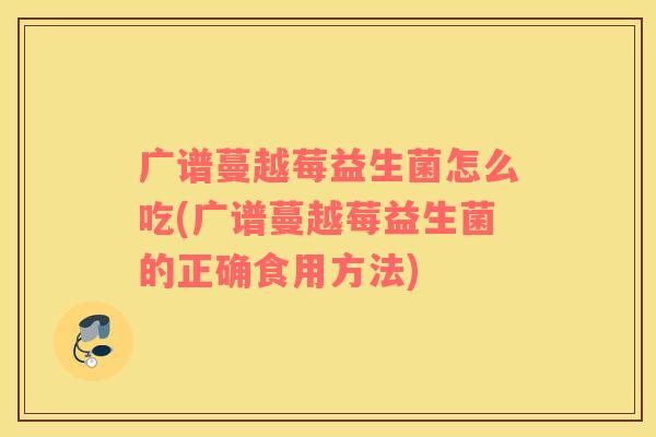 广谱蔓越莓益生菌怎么吃(广谱蔓越莓益生菌的正确食用方法)