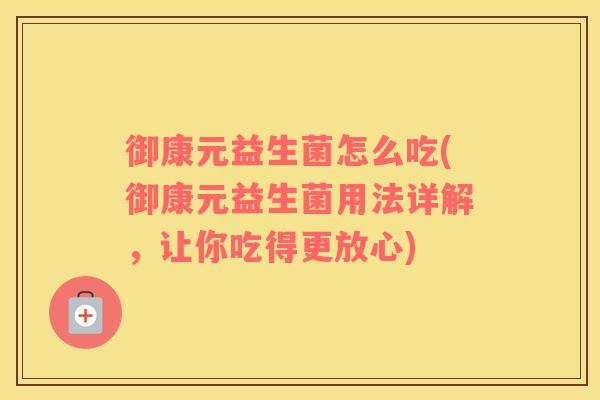 御康元益生菌怎么吃(御康元益生菌用法详解，让你吃得更放心)