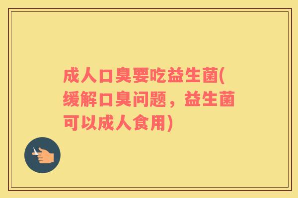 成人口臭要吃益生菌(缓解口臭问题，益生菌可以成人食用)