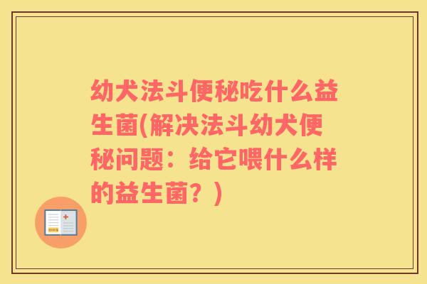 幼犬法斗便秘吃什么益生菌(解决法斗幼犬便秘问题：给它喂什么样的益生菌？)