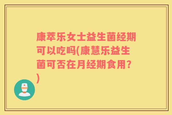 康萃乐女士益生菌经期可以吃吗(康慧乐益生菌可否在月经期食用？)