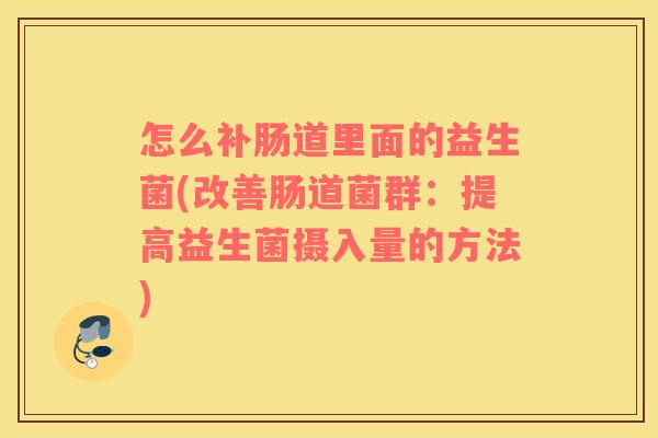 怎么补肠道里面的益生菌(改善肠道菌群：提高益生菌摄入量的方法)