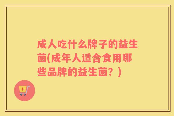 成人吃什么牌子的益生菌(成年人适合食用哪些品牌的益生菌？)