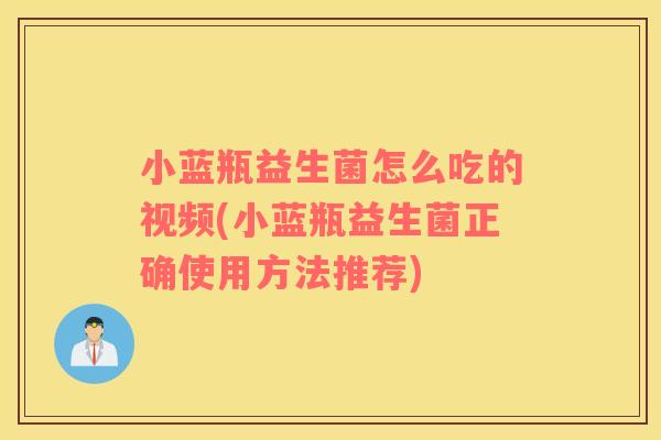 小蓝瓶益生菌怎么吃的视频(小蓝瓶益生菌正确使用方法推荐)