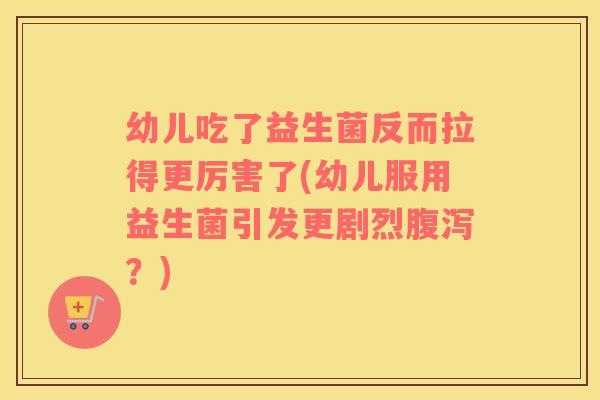 幼儿吃了益生菌反而拉得更厉害了(幼儿服用益生菌引发更剧烈腹泻？)