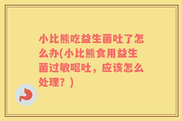 小比熊吃益生菌吐了怎么办(小比熊食用益生菌,应该怎么处理?) 小比熊吃益生菌吐了怎么办(小比熊食用益生菌,应该怎么处理?)