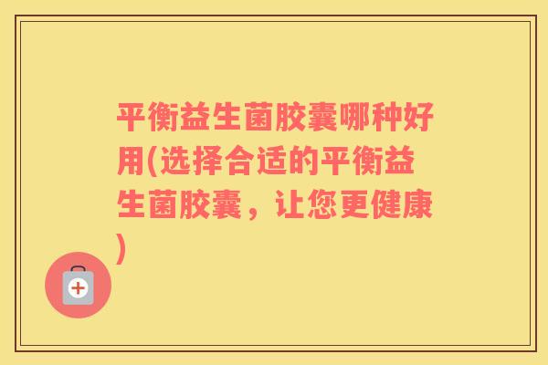 平衡益生菌胶囊哪种好用(选择合适的平衡益生菌胶囊，让您更健康)