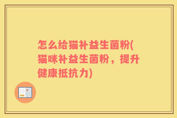 怎么给猫补益生菌粉(猫咪补益生菌粉,提升健康) 怎么给猫补益生菌粉(猫咪补益生菌粉,提升健康)