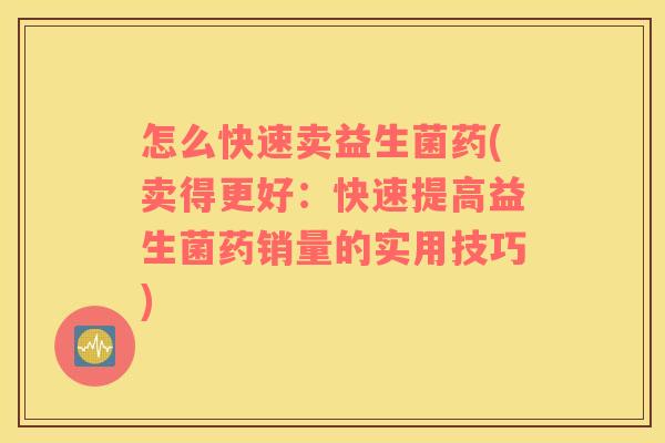 怎么快速卖益生菌药(卖得更好：快速提高益生菌药销量的实用技巧)