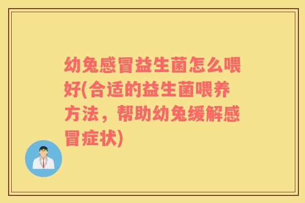 幼兔感冒益生菌怎么喂好(合适的益生菌喂养方法，帮助幼兔缓解感冒症状)