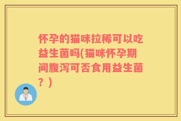 怀孕的猫咪拉稀可以吃益生菌吗(猫咪怀孕期间可否食用益生菌?) 怀孕的猫咪拉稀可以吃益生菌吗(猫咪怀孕期间可否食用益生菌?)