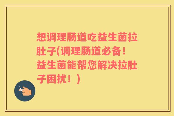 想调理肠道吃益生菌拉肚子(调理肠道必备！益生菌能帮您解决拉肚子困扰！)