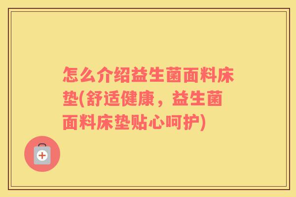 怎么介绍益生菌面料床垫(舒适健康，益生菌面料床垫贴心呵护)
