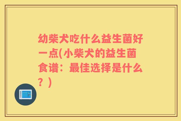 幼柴犬吃什么益生菌好一点(小柴犬的益生菌食谱：最佳选择是什么？)