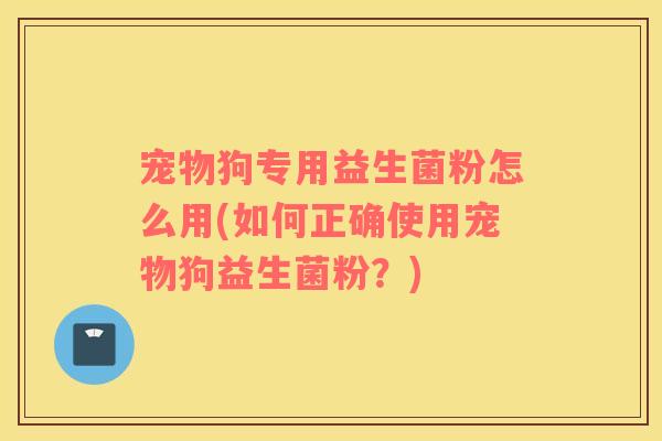 宠物狗专用益生菌粉怎么用(如何正确使用宠物狗益生菌粉？)