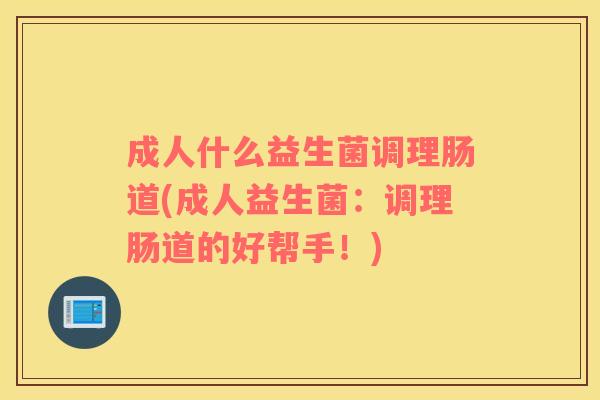 成人什么益生菌调理肠道(成人益生菌:调理肠道的好帮手!) 成人什么益生菌调理肠道(成人益生菌:调理肠道的好帮手!)
