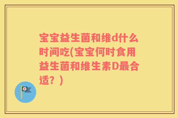 宝宝益生菌和维d什么时间吃(宝宝何时食用益生菌和维生素D最合适？)