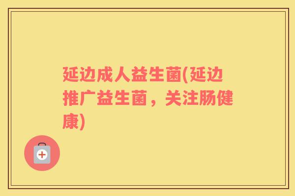 延边成人益生菌(延边推广益生菌，关注肠健康)