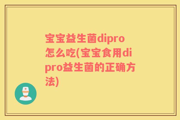 宝宝益生菌dipro怎么吃(宝宝食用dipro益生菌的正确方法)