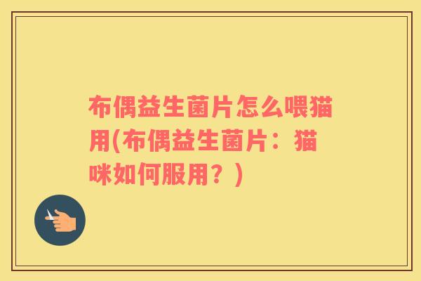 布偶益生菌片怎么喂猫用(布偶益生菌片：猫咪如何服用？)