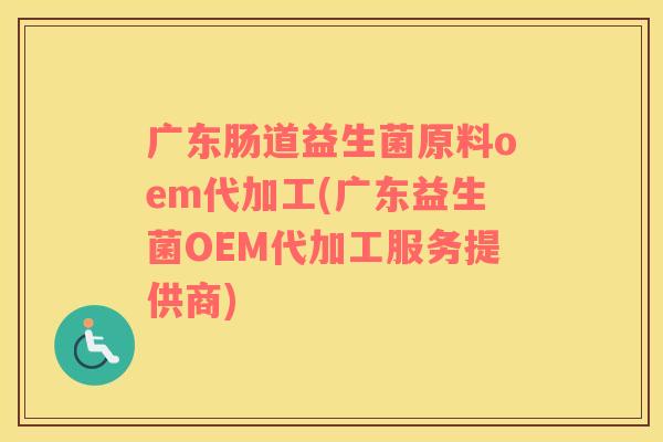 广东肠道益生菌原料oem代加工(广东益生菌OEM代加工服务提供商)