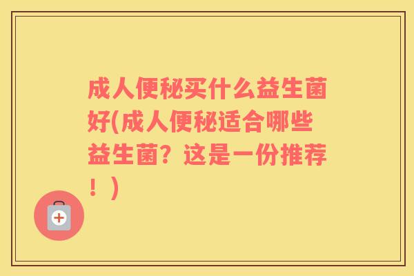 成人便秘买什么益生菌好(成人便秘适合哪些益生菌？这是一份推荐！)