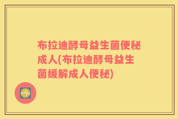 布拉迪酵母益生菌便秘成人(布拉迪酵母益生菌缓解成人便秘)