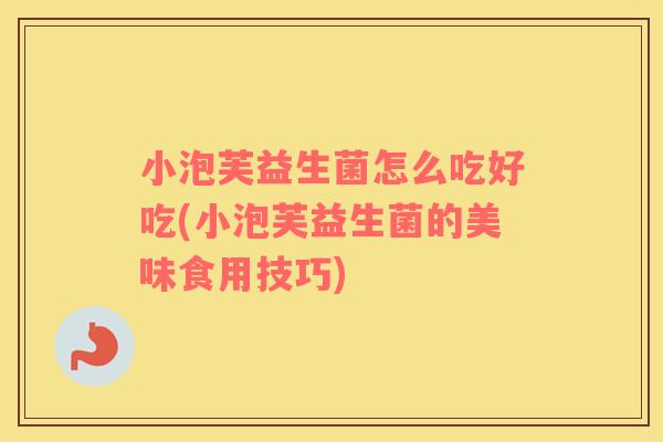 小泡芙益生菌怎么吃好吃(小泡芙益生菌的美味食用技巧)