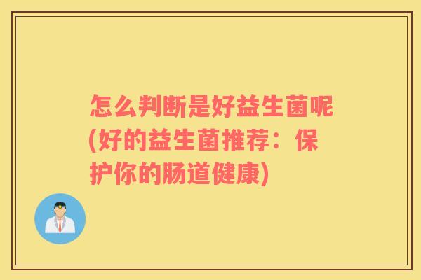 怎么判断是好益生菌呢(好的益生菌推荐：保护你的肠道健康)