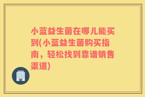 小蓝益生菌在哪儿能买到(小蓝益生菌购买指南，轻松找到靠谱销售渠道)