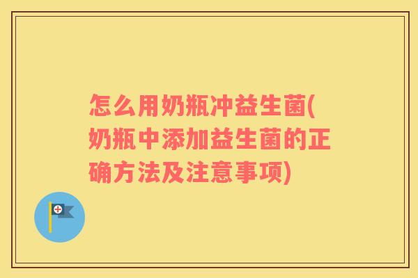 怎么用奶瓶冲益生菌(奶瓶中添加益生菌的正确方法及注意事项)