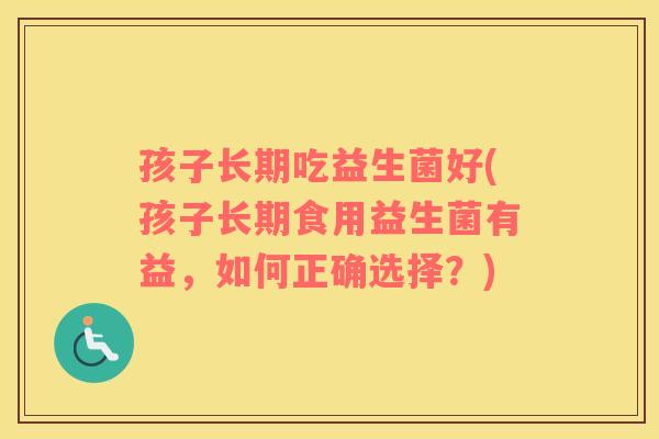 孩子长期吃益生菌好(孩子长期食用益生菌有益，如何正确选择？)
