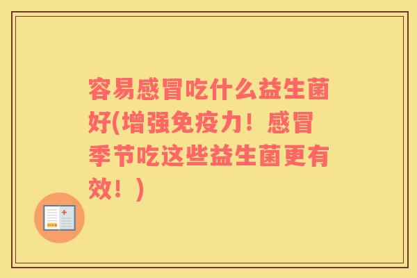 容易感冒吃什么益生菌好(增强免疫力！感冒季节吃这些益生菌更有效！)