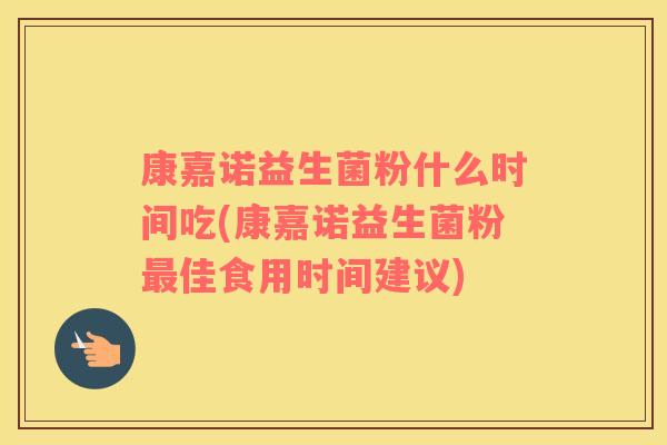 康嘉诺益生菌粉什么时间吃(康嘉诺益生菌粉最佳食用时间建议)