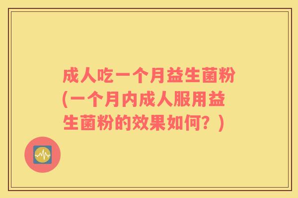 成人吃一个月益生菌粉(一个月内成人服用益生菌粉的效果如何？)