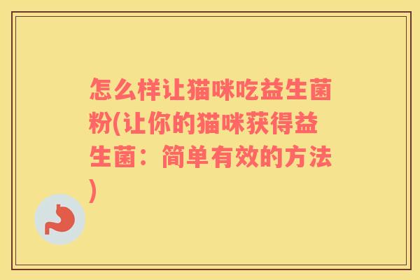 怎么样让猫咪吃益生菌粉(让你的猫咪获得益生菌：简单有效的方法)