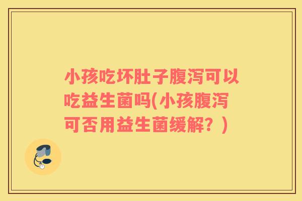 小孩吃坏肚子腹泻可以吃益生菌吗(小孩腹泻可否用益生菌缓解？)