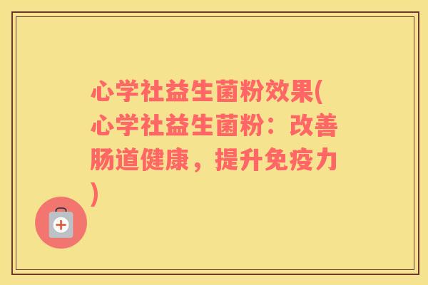 心学社益生菌粉效果(心学社益生菌粉：改善肠道健康，提升免疫力)