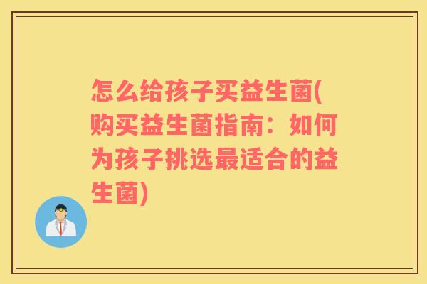 怎么给孩子买益生菌(购买益生菌指南：如何为孩子挑选最适合的益生菌)