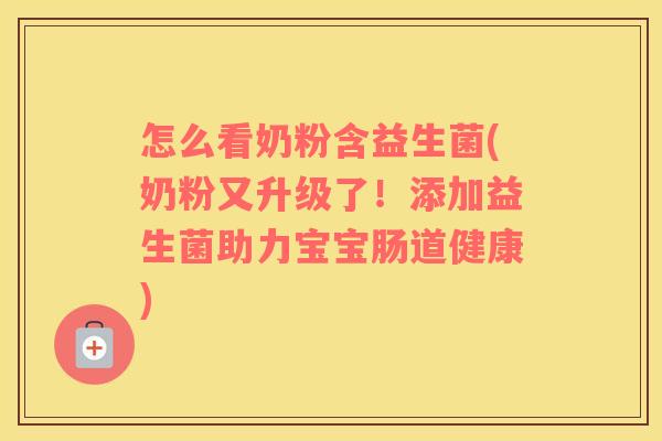 怎么看奶粉含益生菌(奶粉又升级了！添加益生菌助力宝宝肠道健康)