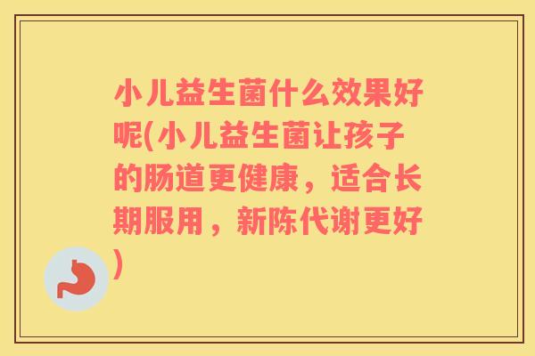 小儿益生菌什么效果好呢(小儿益生菌让孩子的肠道更健康，适合长期服用，新陈代谢更好)