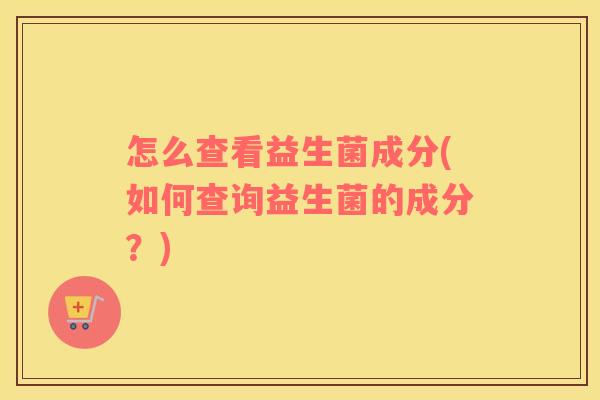怎么查看益生菌成分(如何查询益生菌的成分？)