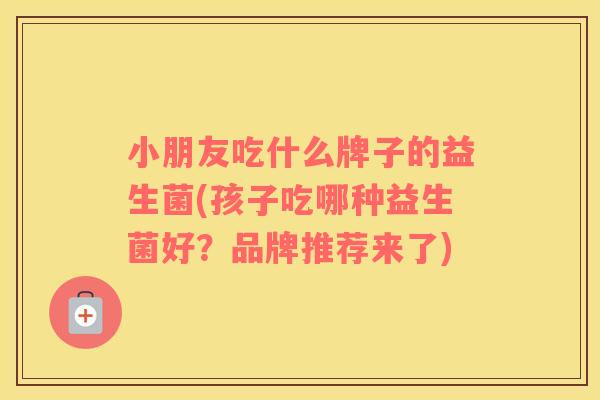 小朋友吃什么牌子的益生菌(孩子吃哪种益生菌好？品牌推荐来了)