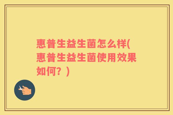 惠普生益生菌怎么样(惠普生益生菌使用效果如何？)