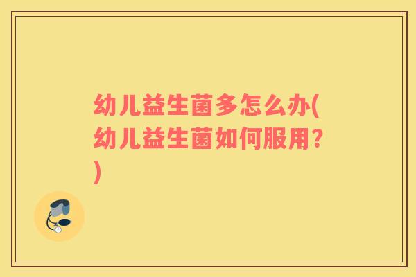 幼儿益生菌多怎么办(幼儿益生菌如何服用？)