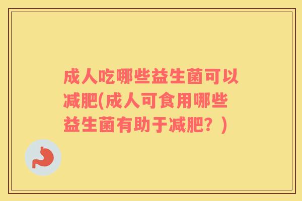 成人吃哪些益生菌可以减肥(成人可食用哪些益生菌有助于减肥？)