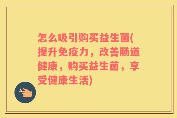 怎么吸引购买益生菌(提升免疫力，改善肠道健康，购买益生菌，享受健康生活)
