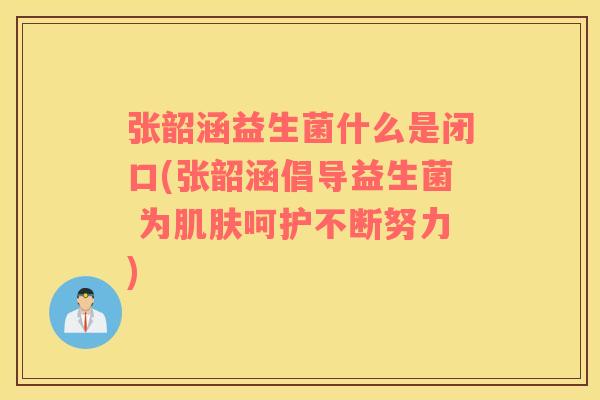 张韶涵益生菌什么是闭口(张韶涵倡导益生菌 为肌肤呵护不断努力)